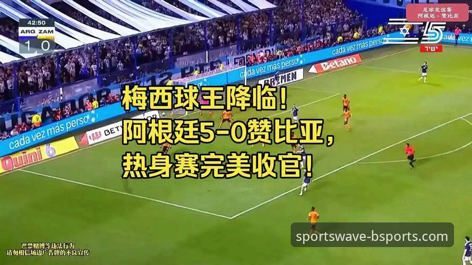 阿根廷5-0大胜赞比亚全面解析：从战术细节看“小蜘蛛”与梅西的化学反应